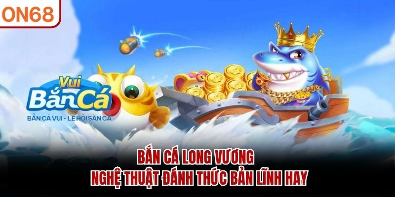 Bắn Cá Long Vương - Nghệ Thuật Đánh Thức Bản Lĩnh Hay