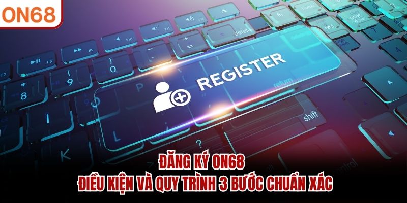 Đăng Ký ON68 - Điều Kiện Và Quy Trình 3 Bước Chuẩn Xác